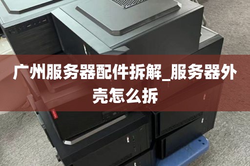 广州服务器配件拆解_服务器外壳怎么拆