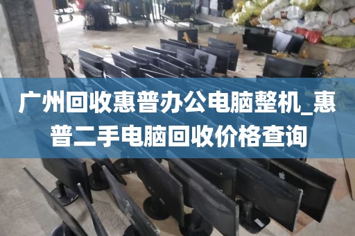 广州回收惠普办公电脑整机_惠普二手电脑回收价格查询