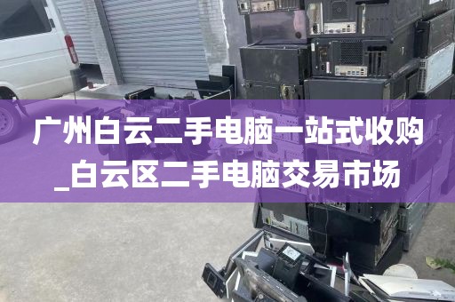 广州白云二手电脑一站式收购_白云区二手电脑交易市场