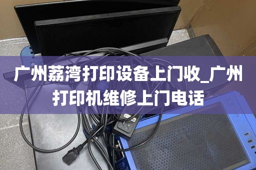 广州荔湾打印设备上门收_广州打印机维修上门电话