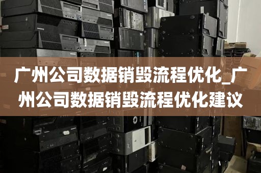广州公司数据销毁流程优化_广州公司数据销毁流程优化建议