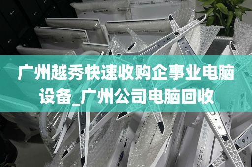 广州越秀快速收购企事业电脑设备_广州公司电脑回收