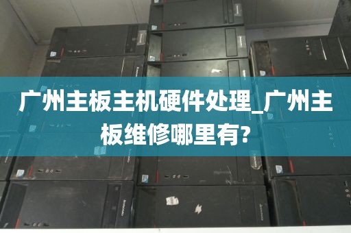 广州主板主机硬件处理_广州主板维修哪里有?