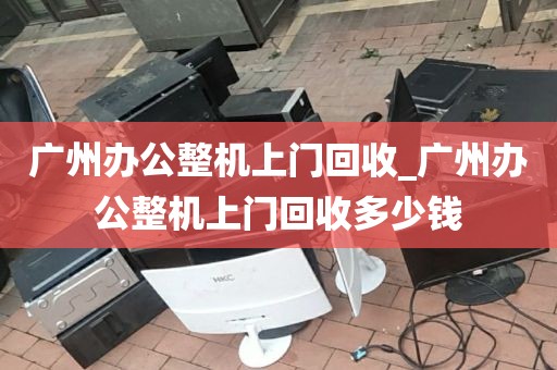 广州办公整机上门回收_广州办公整机上门回收多少钱
