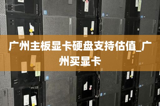 广州主板显卡硬盘支持估值_广州买显卡