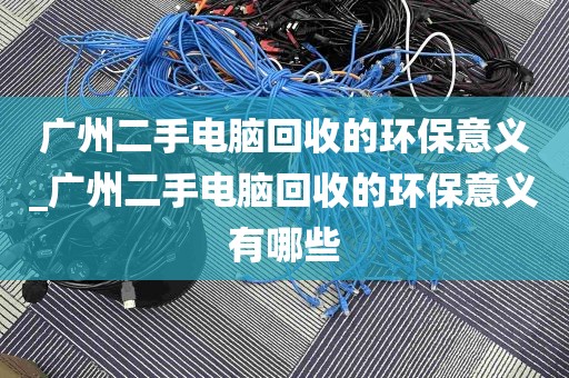 广州二手电脑回收的环保意义_广州二手电脑回收的环保意义有哪些