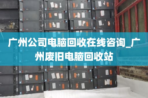 广州公司电脑回收在线咨询_广州废旧电脑回收站