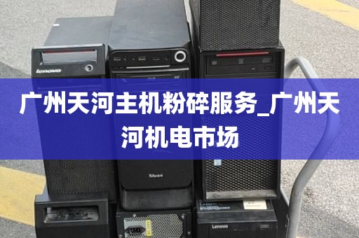广州天河主机粉碎服务_广州天河机电市场