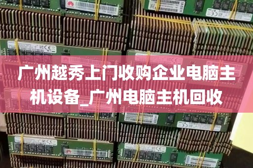 广州越秀上门收购企业电脑主机设备_广州电脑主机回收