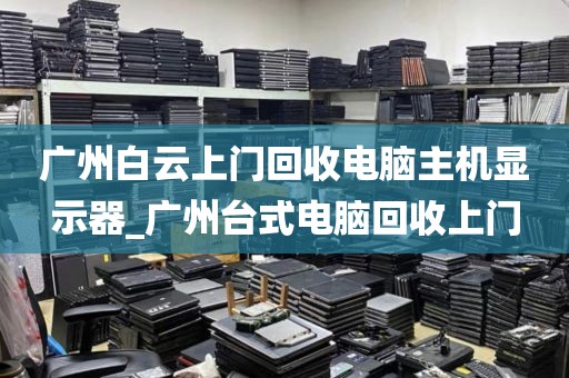 广州白云上门回收电脑主机显示器_广州台式电脑回收上门