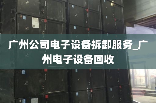 广州公司电子设备拆卸服务_广州电子设备回收