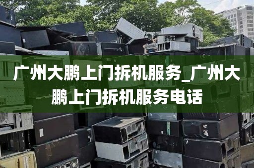 广州大鹏上门拆机服务_广州大鹏上门拆机服务电话