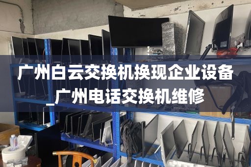 广州白云交换机换现企业设备_广州电话交换机维修