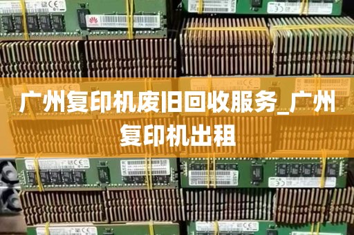 广州复印机废旧回收服务_广州复印机出租