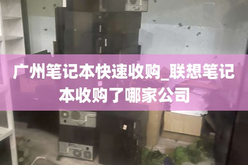 广州笔记本快速收购_联想笔记本收购了哪家公司