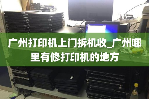 广州打印机上门拆机收_广州哪里有修打印机的地方