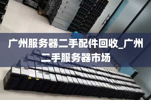 广州服务器二手配件回收_广州二手服务器市场