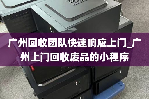 广州回收团队快速响应上门_广州上门回收废品的小程序