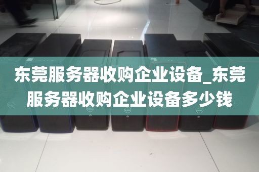 东莞服务器收购企业设备_东莞服务器收购企业设备多少钱