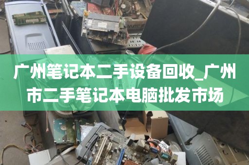 广州笔记本二手设备回收_广州市二手笔记本电脑批发市场
