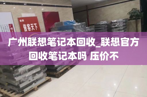 广州联想笔记本回收_联想官方回收笔记本吗 压价不