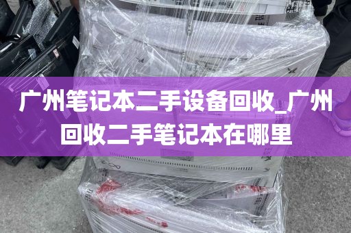 广州笔记本二手设备回收_广州回收二手笔记本在哪里