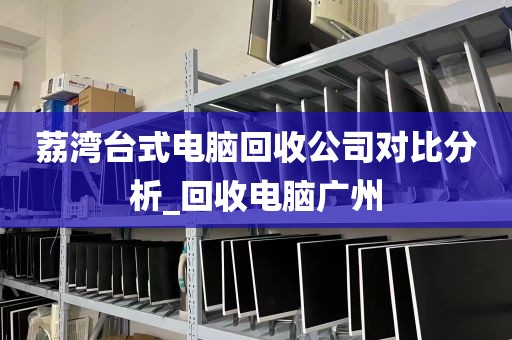 荔湾台式电脑回收公司对比分析_回收电脑广州