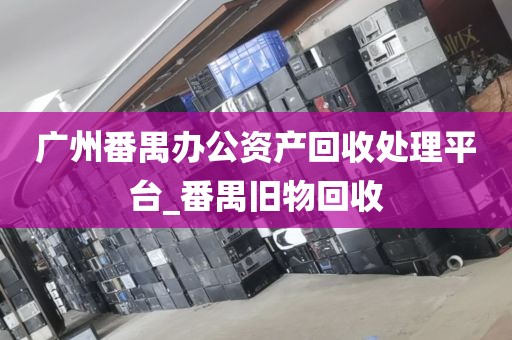 广州番禺办公资产回收处理平台_番禺旧物回收