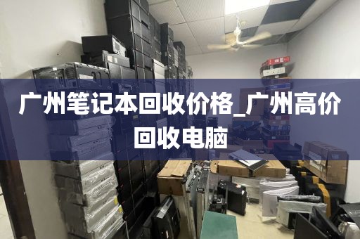 广州笔记本回收价格_广州高价回收电脑