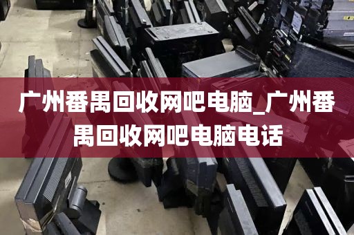 广州番禺回收网吧电脑_广州番禺回收网吧电脑电话
