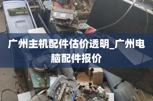 广州主机配件估价透明_广州电脑配件报价