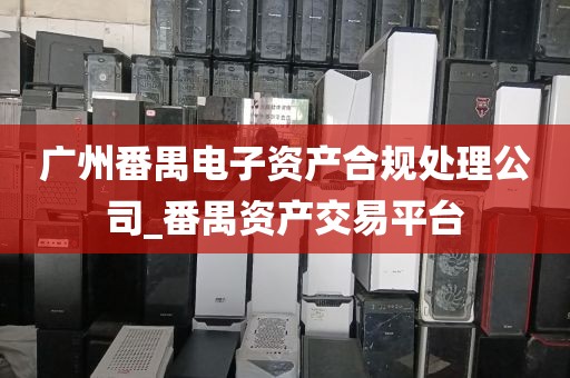 广州番禺电子资产合规处理公司_番禺资产交易平台