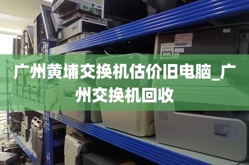 广州黄埔交换机估价旧电脑_广州交换机回收