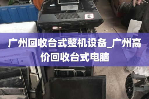广州回收台式整机设备_广州高价回收台式电脑