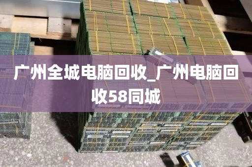 广州全城电脑回收_广州电脑回收58同城