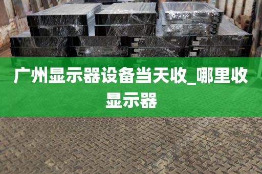 广州显示器设备当天收_哪里收显示器