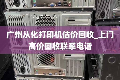广州从化打印机估价回收_上门高价回收联系电话