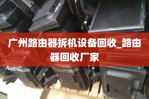 广州路由器拆机设备回收_路由器回收厂家