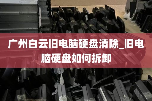 广州白云旧电脑硬盘清除_旧电脑硬盘如何拆卸