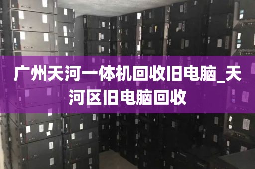 广州天河一体机回收旧电脑_天河区旧电脑回收
