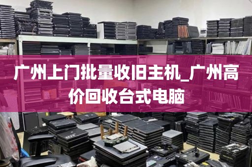 广州上门批量收旧主机_广州高价回收台式电脑