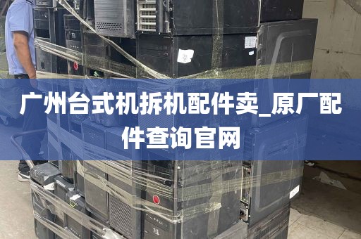 广州台式机拆机配件卖_原厂配件查询官网