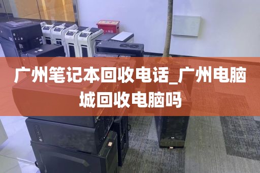 广州笔记本回收电话_广州电脑城回收电脑吗