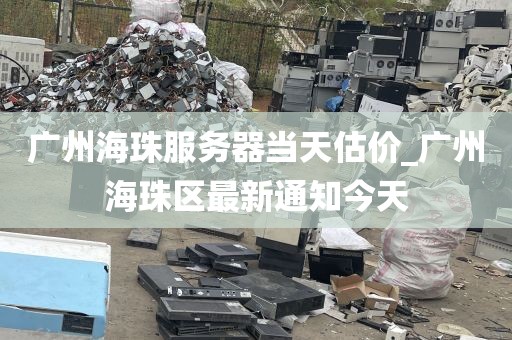 广州海珠服务器当天估价_广州海珠区最新通知今天