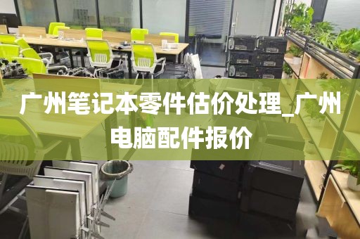 广州笔记本零件估价处理_广州电脑配件报价