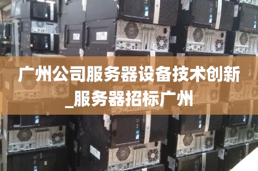 广州公司服务器设备技术创新_服务器招标广州