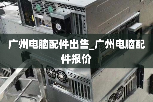 广州电脑配件出售_广州电脑配件报价