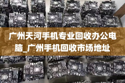 广州天河手机专业回收办公电脑_广州手机回收市场地址