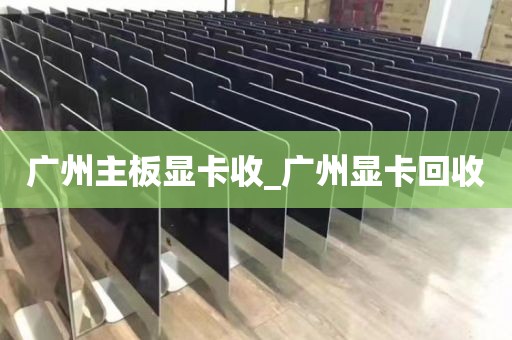 广州主板显卡收_广州显卡回收