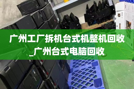 广州工厂拆机台式机整机回收_广州台式电脑回收